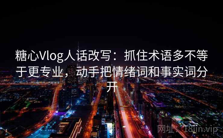 糖心Vlog人话改写：抓住术语多不等于更专业，动手把情绪词和事实词分开