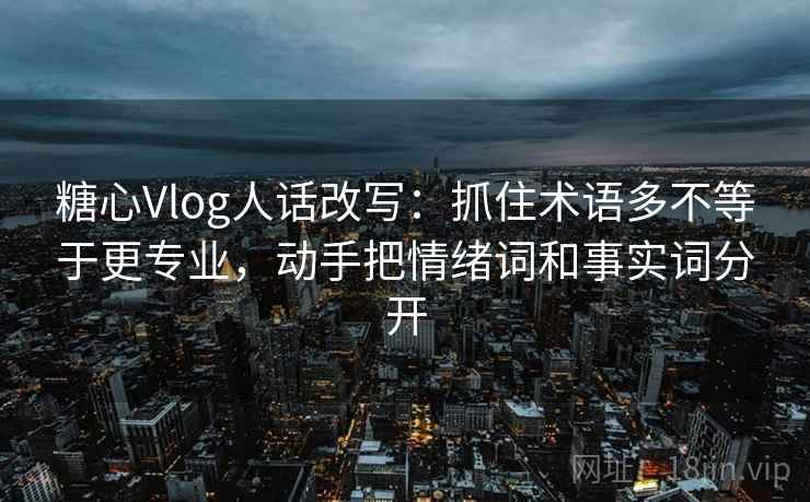 糖心Vlog人话改写：抓住术语多不等于更专业，动手把情绪词和事实词分开
