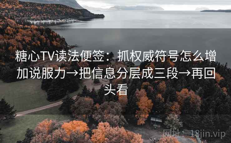 糖心TV读法便签:抓权威符号怎么增加说服力→把信息分层成三段→再回头看 糖心TV读法便签:抓权威符号怎么增加说服力→把信息分层成三段→再回头看