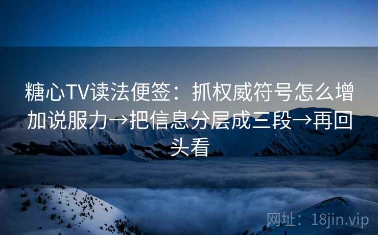 糖心TV读法便签:抓权威符号怎么增加说服力→把信息分层成三段→再回头看 糖心TV读法便签:抓权威符号怎么增加说服力→把信息分层成三段→再回头看