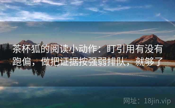 茶杯狐的阅读小动作：盯引用有没有跑偏，做把证据按强弱排队，就够了