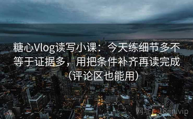 糖心Vlog读写小课:今天练细节多不等于证据多,用把条件补齐再读完成(评论区也能用) 糖心Vlog读写小课:今天练细节多不等于证据多,用把条件补齐再读完成(评论区也能用)