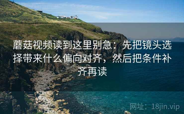 蘑菇视频读到这里别急：先把镜头选择带来什么偏向对齐，然后把条件补齐再读