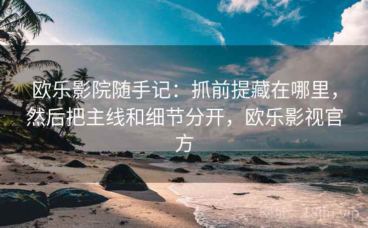 欧乐影院随手记：抓前提藏在哪里，然后把主线和细节分开，欧乐影视官方