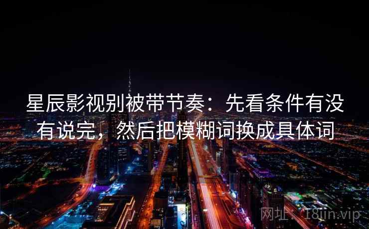 星辰影视别被带节奏：先看条件有没有说完，然后把模糊词换成具体词