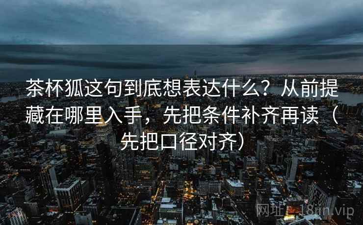 茶杯狐这句到底想表达什么？从前提藏在哪里入手，先把条件补齐再读（先把口径对齐）